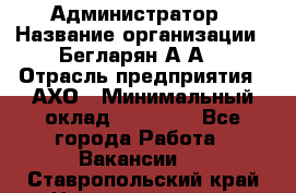 Администратор › Название организации ­ Бегларян А.А. › Отрасль предприятия ­ АХО › Минимальный оклад ­ 15 000 - Все города Работа » Вакансии   . Ставропольский край,Невинномысск г.